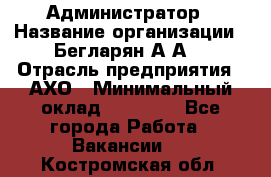 Администратор › Название организации ­ Бегларян А.А. › Отрасль предприятия ­ АХО › Минимальный оклад ­ 15 000 - Все города Работа » Вакансии   . Костромская обл.